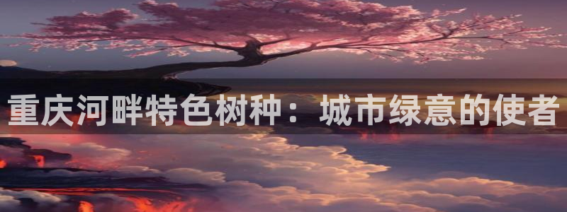 新宝gg群：重庆河畔特色树种：城市绿意的使者