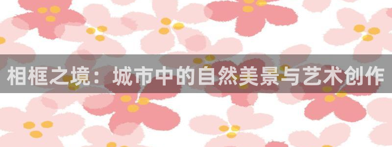 新宝gg群：相框之境：城市中的自然美景与艺术创作