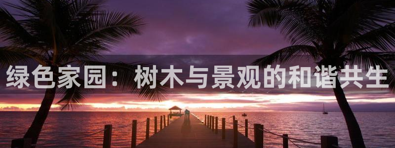 新宝gg指定平台：绿色家园：树木与景观的和谐共生