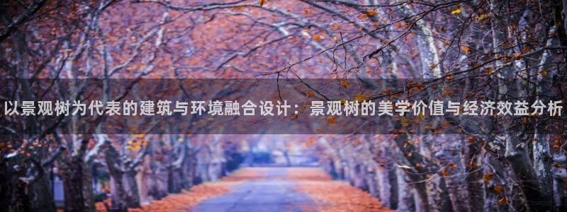 新宝gg申请账号：以景观树为代表的建筑与环境融合设计：景观树的美学价值与经济效益分析