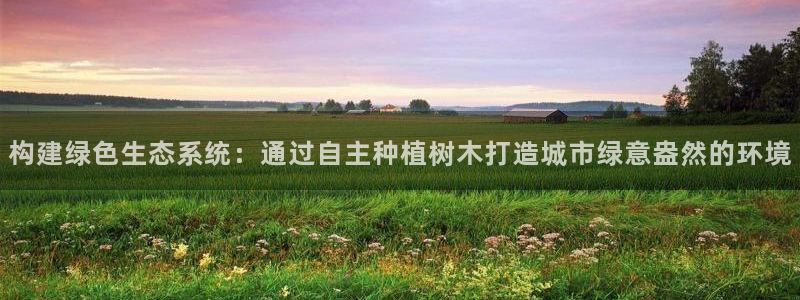 新宝新宝gg开户流程：构建绿色生态系统：通过自主种植树木打造城市绿意盎然的环境